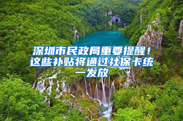 深圳市民政局重要提醒！这些补贴将通过社保卡统一发放