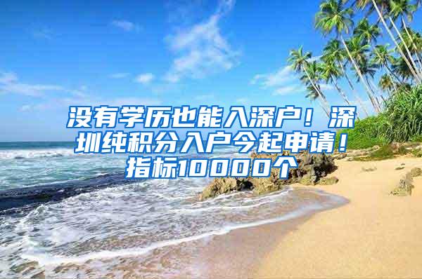 没有学历也能入深户！深圳纯积分入户今起申请！指标10000个