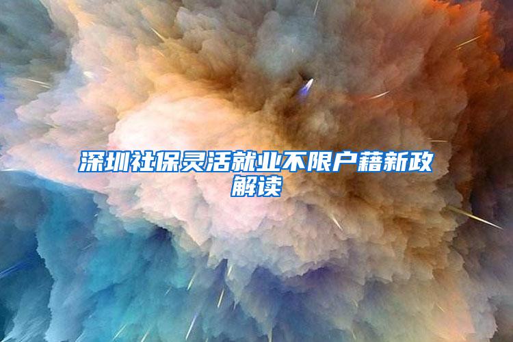 深圳社保灵活就业不限户藉新政解读