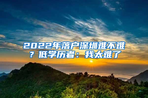 2022年落户深圳难不难？低学历者：我太难了