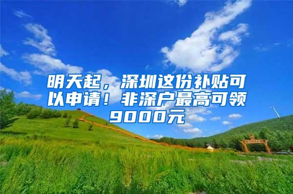 明天起，深圳这份补贴可以申请！非深户最高可领9000元