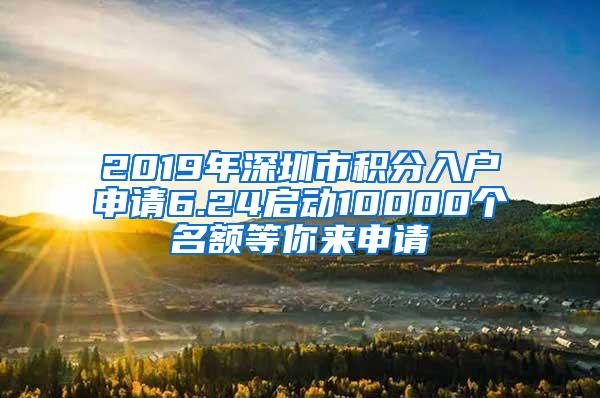 2019年深圳市积分入户申请6.24启动10000个名额等你来申请