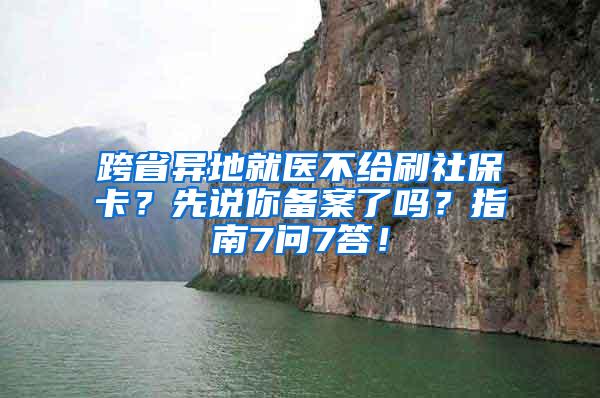 跨省异地就医不给刷社保卡？先说你备案了吗？指南7问7答！