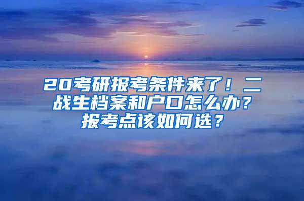 20考研报考条件来了！二战生档案和户口怎么办？报考点该如何选？