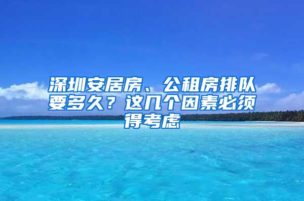 深圳安居房、公租房排队要多久？这几个因素必须得考虑