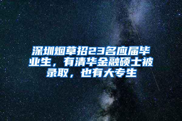 深圳烟草招23名应届毕业生，有清华金融硕士被录取，也有大专生