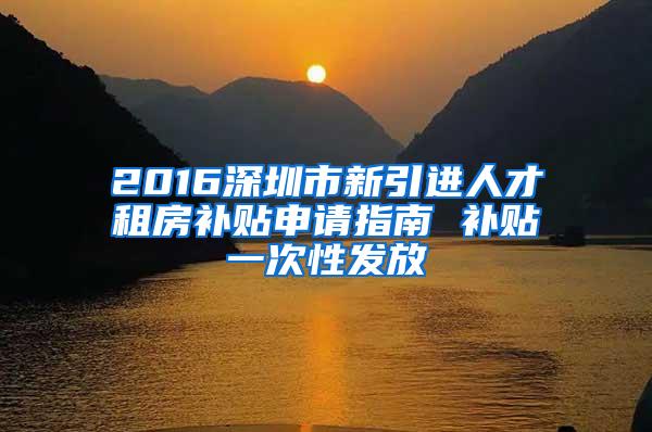 2016深圳市新引进人才租房补贴申请指南 补贴一次性发放