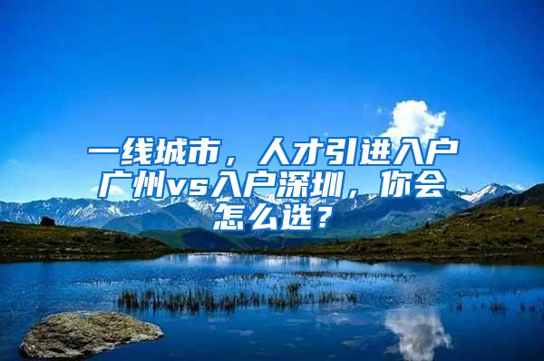 一线城市，人才引进入户广州vs入户深圳，你会怎么选？