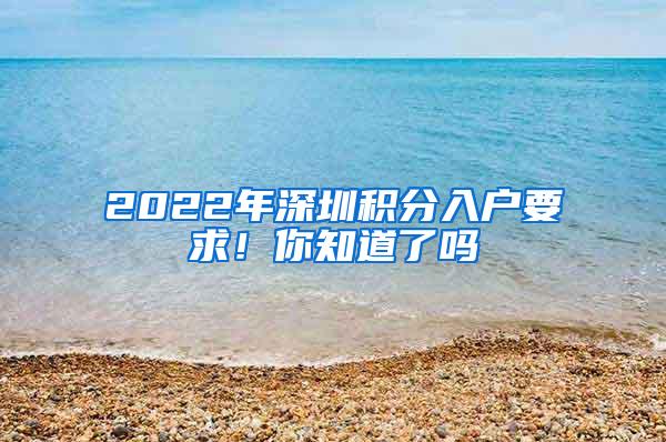 2022年深圳积分入户要求！你知道了吗