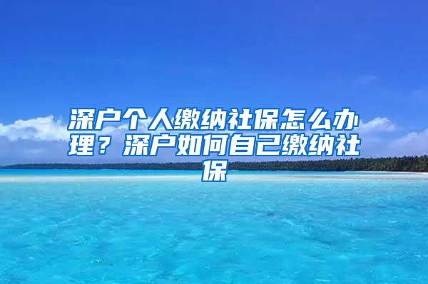 深户个人缴纳社保怎么办理？深户如何自己缴纳社保