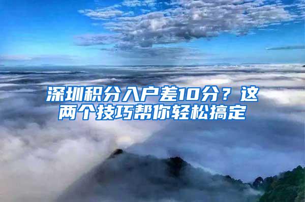 深圳积分入户差10分？这两个技巧帮你轻松搞定