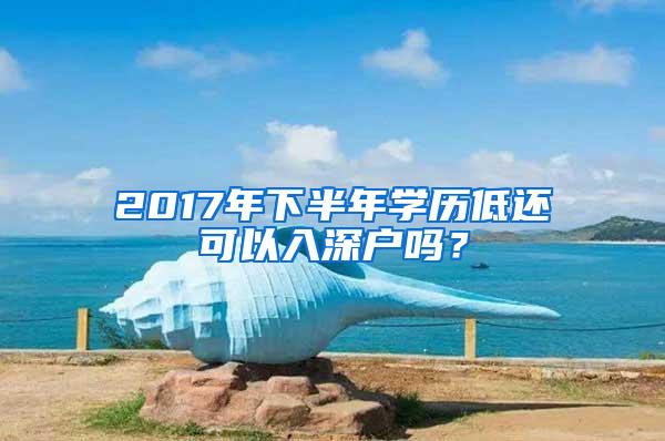 2017年下半年学历低还可以入深户吗？