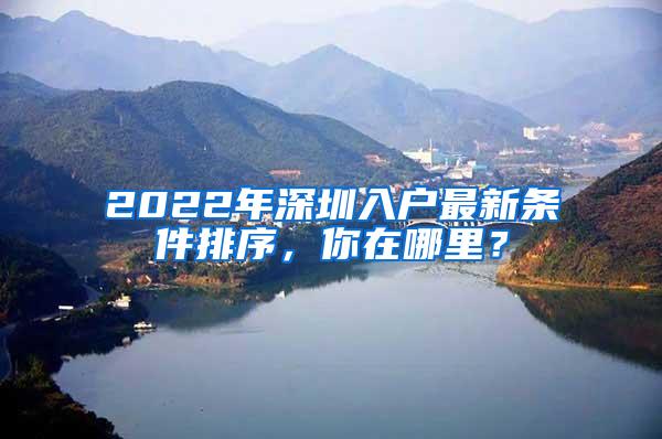 2022年深圳入户最新条件排序，你在哪里？