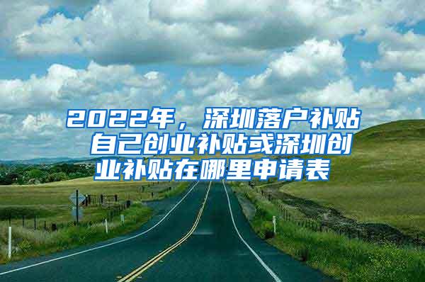 2022年，深圳落户补贴 自己创业补贴或深圳创业补贴在哪里申请表