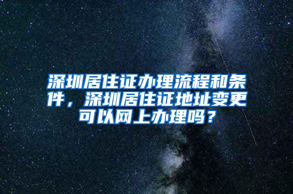 深圳居住证办理流程和条件，深圳居住证地址变更可以网上办理吗？