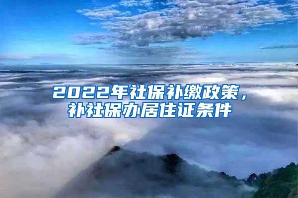 2022年社保补缴政策，补社保办居住证条件