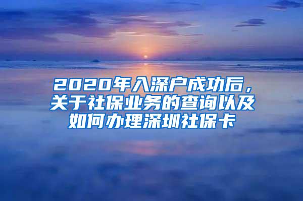 2020年入深户成功后，关于社保业务的查询以及如何办理深圳社保卡