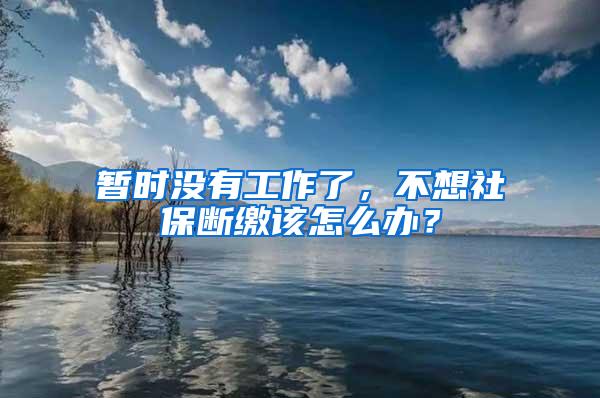 暂时没有工作了，不想社保断缴该怎么办？