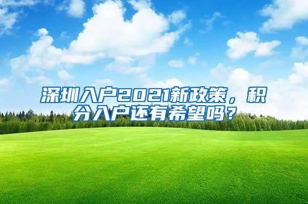 深圳入户2021新政策，积分入户还有希望吗？