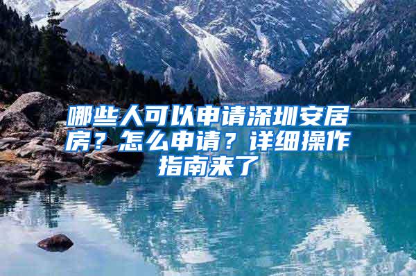 哪些人可以申请深圳安居房？怎么申请？详细操作指南来了