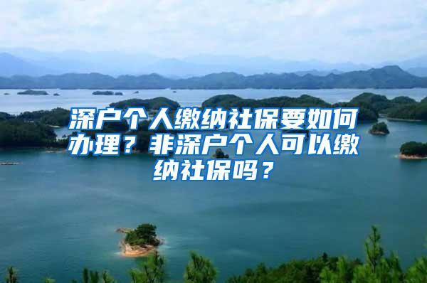 深户个人缴纳社保要如何办理？非深户个人可以缴纳社保吗？