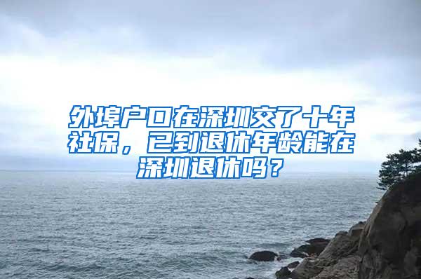 外埠户口在深圳交了十年社保，已到退休年龄能在深圳退休吗？