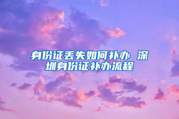 身份证丢失如何补办 深圳身份证补办流程