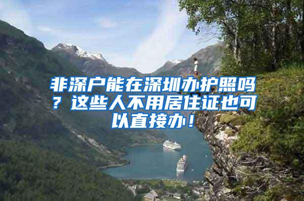 非深户能在深圳办护照吗？这些人不用居住证也可以直接办！