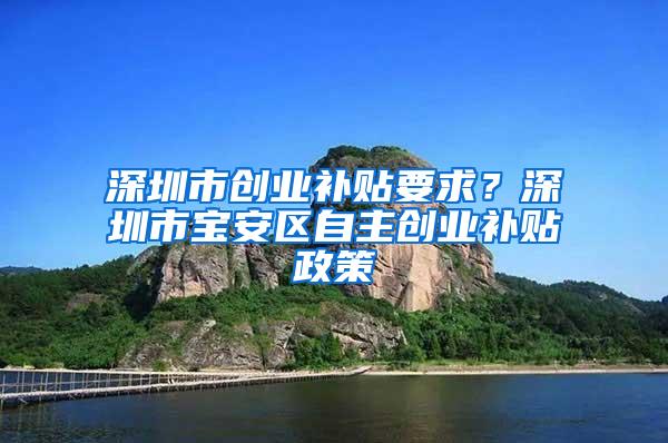 深圳市创业补贴要求？深圳市宝安区自主创业补贴政策