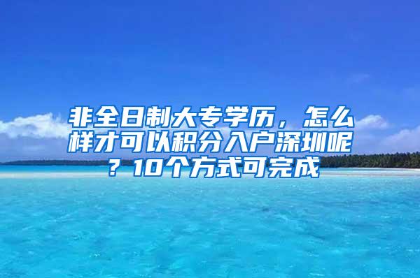 非全日制大专学历，怎么样才可以积分入户深圳呢？10个方式可完成