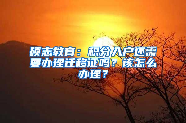 硕志教育：积分入户还需要办理迁移证吗？该怎么办理？