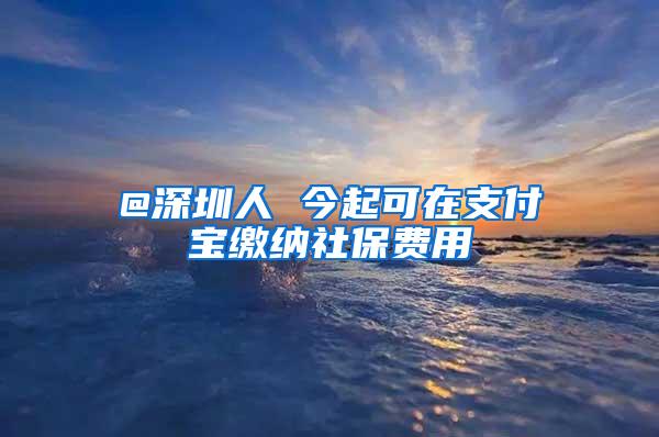 @深圳人 今起可在支付宝缴纳社保费用