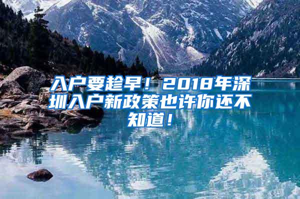 入户要趁早！2018年深圳入户新政策也许你还不知道！