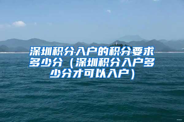 深圳积分入户的积分要求多少分（深圳积分入户多少分才可以入户）