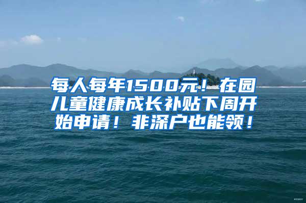 每人每年1500元！在园儿童健康成长补贴下周开始申请！非深户也能领！