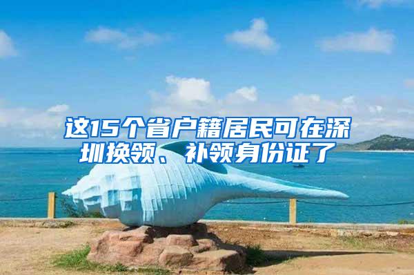 这15个省户籍居民可在深圳换领、补领身份证了