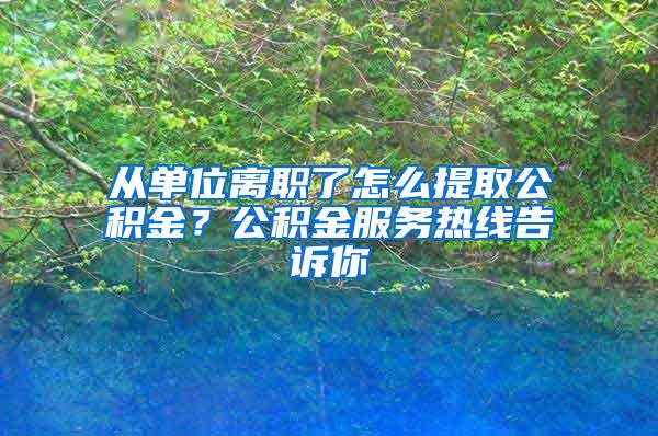 从单位离职了怎么提取公积金？公积金服务热线告诉你