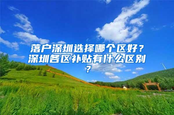 落户深圳选择哪个区好？深圳各区补贴有什么区别？