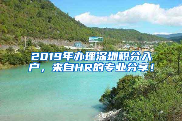 2019年办理深圳积分入户，来自HR的专业分享！