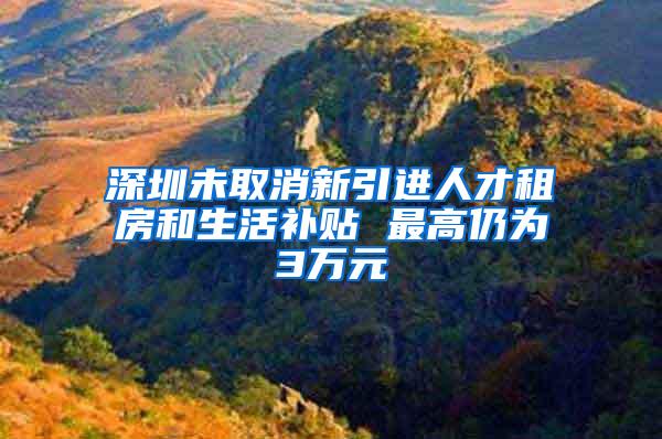 深圳未取消新引进人才租房和生活补贴 最高仍为3万元