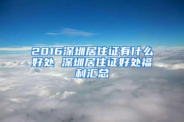 2016深圳居住证有什么好处 深圳居住证好处福利汇总