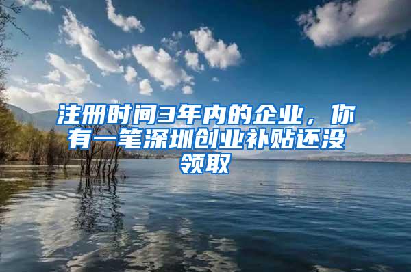 注册时间3年内的企业，你有一笔深圳创业补贴还没领取