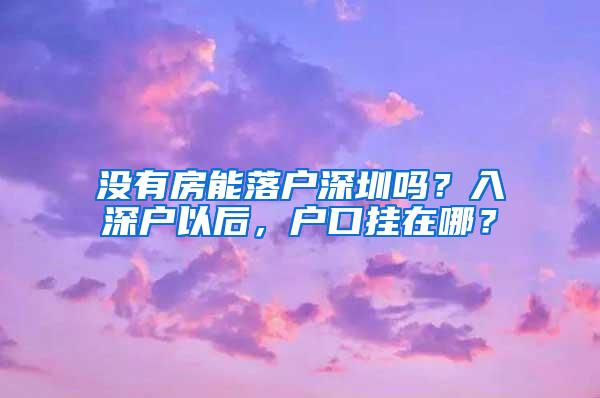 没有房能落户深圳吗？入深户以后，户口挂在哪？