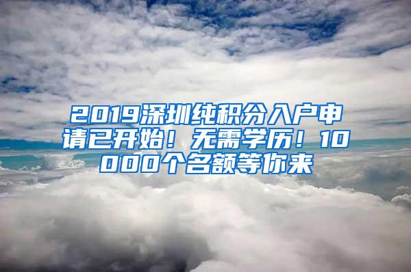 2019深圳纯积分入户申请已开始！无需学历！10000个名额等你来