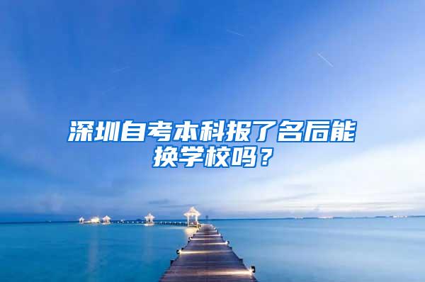 深圳自考本科报了名后能换学校吗？