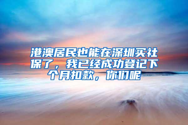 港澳居民也能在深圳买社保了，我已经成功登记下个月扣款，你们呢