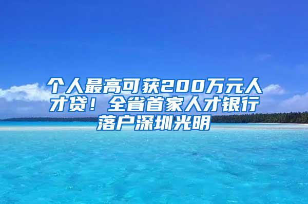 个人最高可获200万元人才贷！全省首家人才银行落户深圳光明