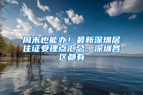 周末也能办！最新深圳居住证受理点汇总，深圳各区都有