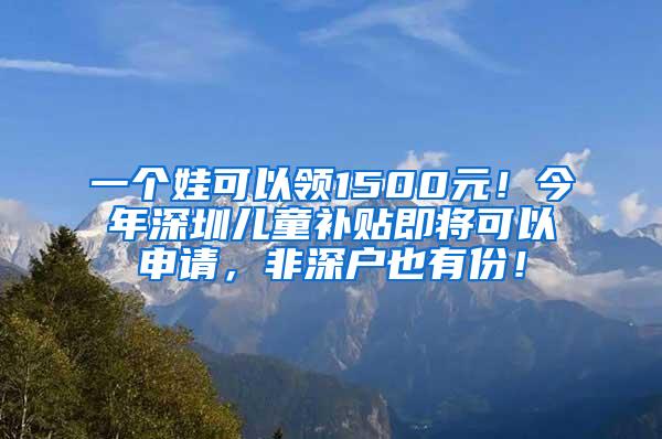 一个娃可以领1500元！今年深圳儿童补贴即将可以申请，非深户也有份！