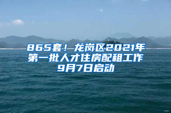 865套！龙岗区2021年第一批人才住房配租工作9月7日启动